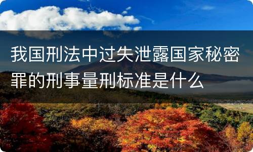 我国刑法中过失泄露国家秘密罪的刑事量刑标准是什么