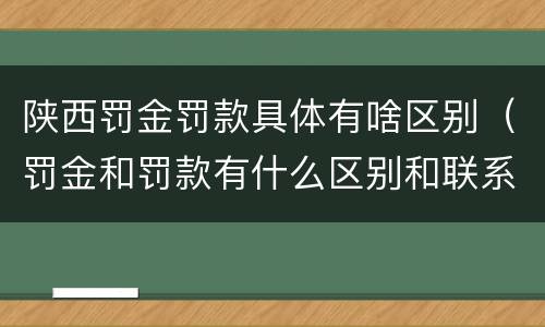 陕西罚金罚款具体有啥区别（罚金和罚款有什么区别和联系）