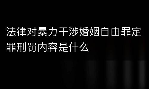 法律对暴力干涉婚姻自由罪定罪刑罚内容是什么