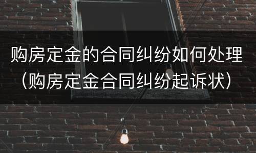 购房定金的合同纠纷如何处理（购房定金合同纠纷起诉状）