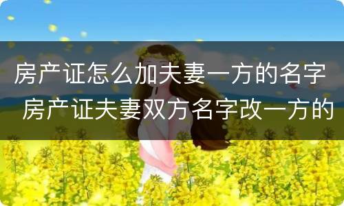 房产证怎么加夫妻一方的名字 房产证夫妻双方名字改一方的名字