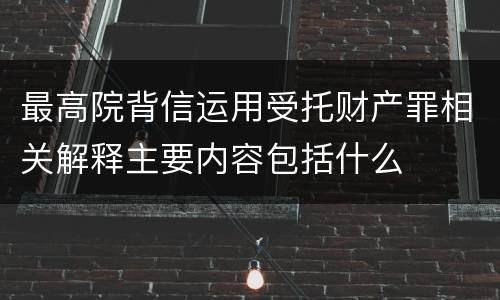 最高院背信运用受托财产罪相关解释主要内容包括什么