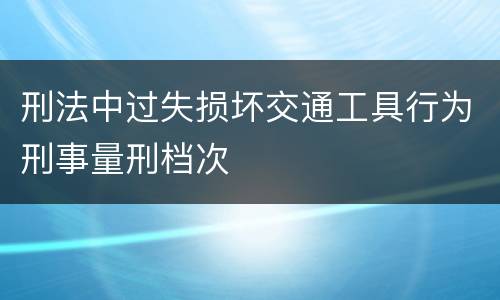 刑法中过失损坏交通工具行为刑事量刑档次
