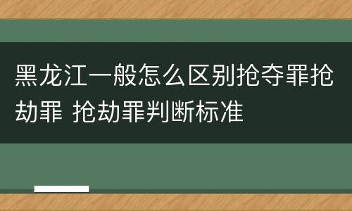 黑龙江一般怎么区别抢夺罪抢劫罪 抢劫罪判断标准