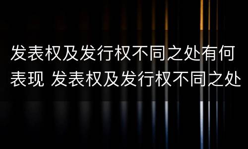 发表权及发行权不同之处有何表现 发表权及发行权不同之处有何表现