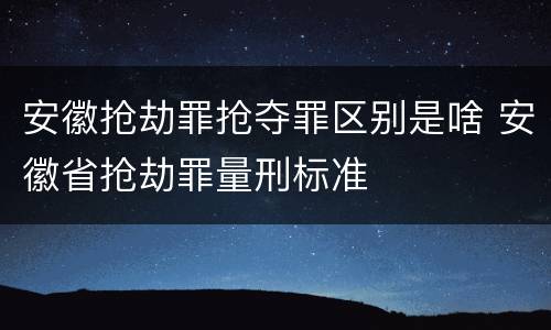 安徽抢劫罪抢夺罪区别是啥 安徽省抢劫罪量刑标准