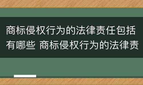 商标侵权行为的法律责任包括有哪些 商标侵权行为的法律责任包括有哪些