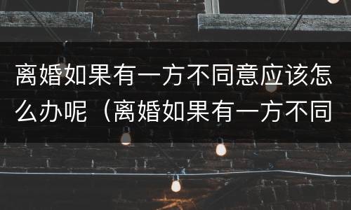 离婚如果有一方不同意应该怎么办呢（离婚如果有一方不同意应该怎么办呢）