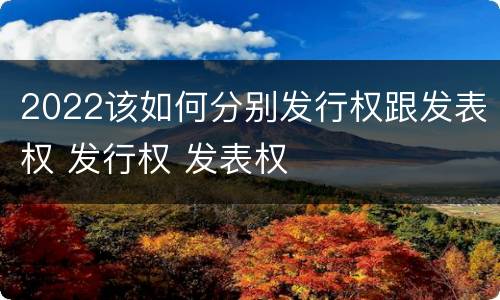 2022该如何分别发行权跟发表权 发行权 发表权