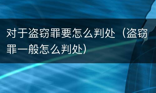 对于盗窃罪要怎么判处（盗窃罪一般怎么判处）