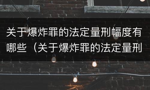 关于爆炸罪的法定量刑幅度有哪些（关于爆炸罪的法定量刑幅度有哪些要求）