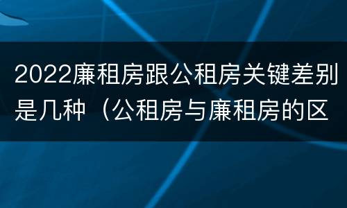 2022廉租房跟公租房关键差别是几种(公租房与廉租房的区别都在此,别再搞错了!)