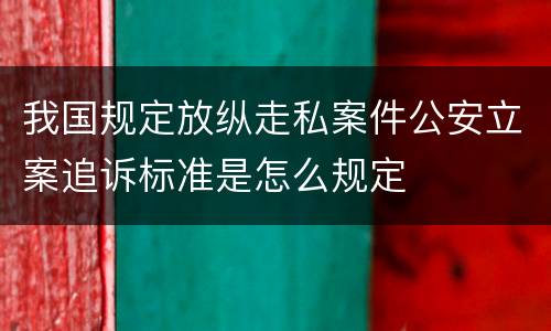 我国规定放纵走私案件公安立案追诉标准是怎么规定
