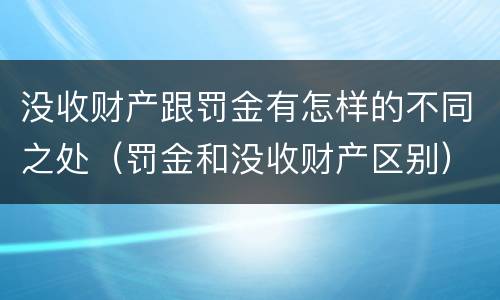 没收财产跟罚金有怎样的不同之处（罚金和没收财产区别）