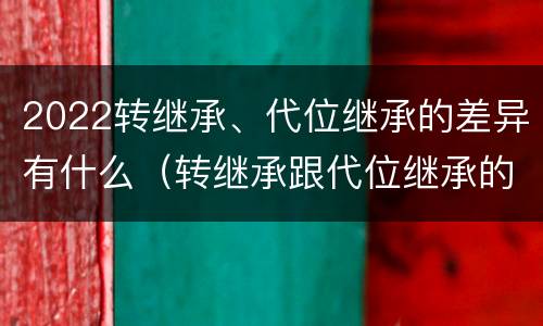 2022转继承、代位继承的差异有什么（转继承跟代位继承的区别）