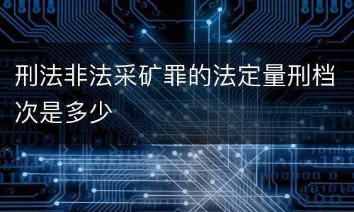 刑法非法采矿罪的法定量刑档次是多少