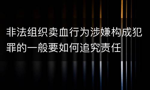 非法组织卖血行为涉嫌构成犯罪的一般要如何追究责任