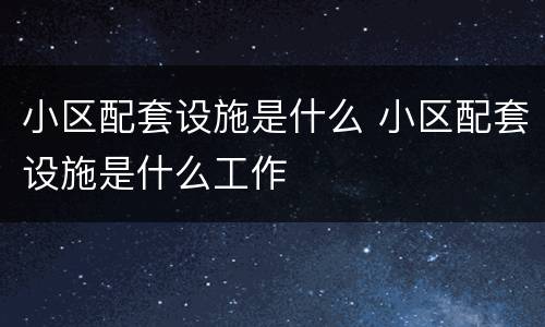 小区配套设施是什么 小区配套设施是什么工作