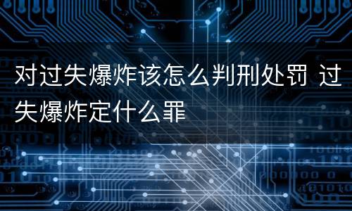 对过失爆炸该怎么判刑处罚 过失爆炸定什么罪
