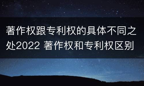 著作权跟专利权的具体不同之处2022 著作权和专利权区别