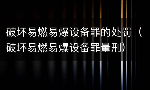 破坏易燃易爆设备罪的处罚（破坏易燃易爆设备罪量刑）