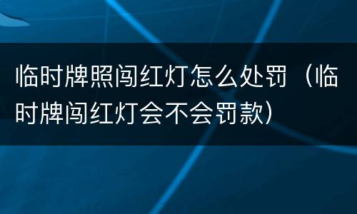 临时牌照闯红灯怎么处罚（临时牌闯红灯会不会罚款）