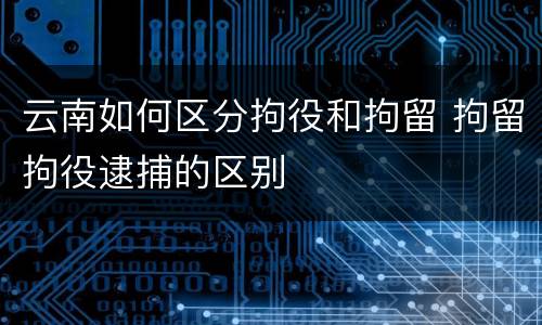 云南如何区分拘役和拘留 拘留拘役逮捕的区别