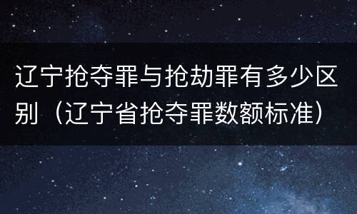 辽宁抢夺罪与抢劫罪有多少区别（辽宁省抢夺罪数额标准）