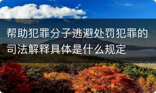 帮助犯罪分子逃避处罚犯罪的司法解释具体是什么规定