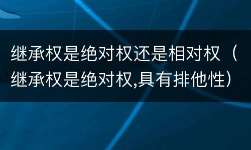 继承权是绝对权还是相对权（继承权是绝对权,具有排他性）