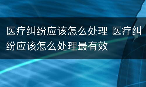 医疗纠纷应该怎么处理 医疗纠纷应该怎么处理最有效