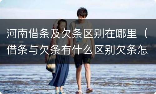 河南借条及欠条区别在哪里（借条与欠条有什么区别欠条怎么写）