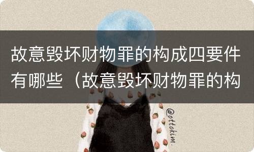 故意毁坏财物罪的构成四要件有哪些（故意毁坏财物罪的构成要件是什么?如何处罚?）
