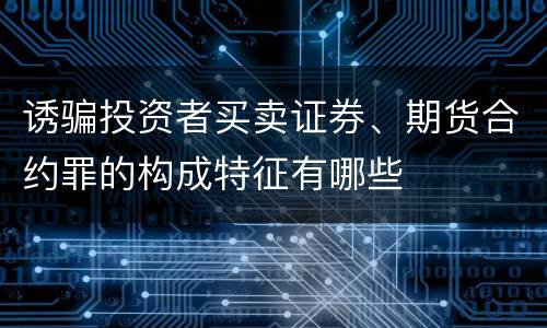 诱骗投资者买卖证券、期货合约罪的构成特征有哪些
