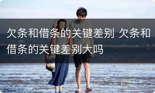 欠条和借条的关键差别 欠条和借条的关键差别大吗
