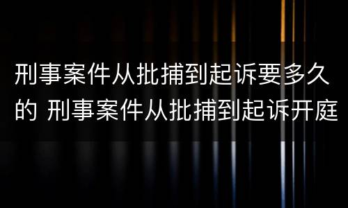 刑事案件从批捕到起诉要多久的 刑事案件从批捕到起诉开庭多长时间