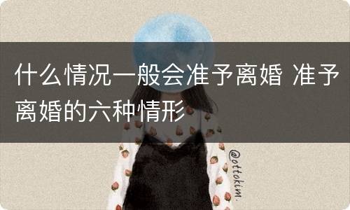 什么情况一般会准予离婚 准予离婚的六种情形