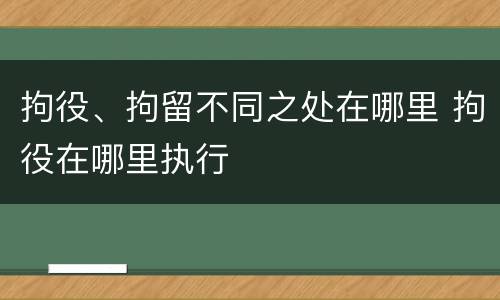拘役、拘留不同之处在哪里 拘役在哪里执行
