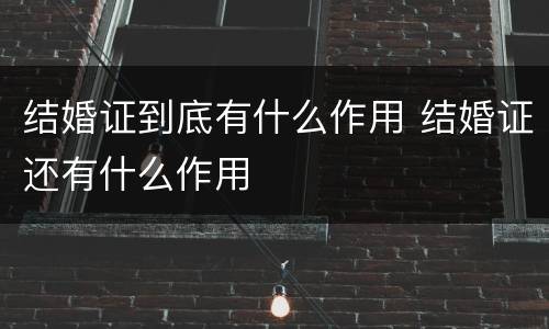 结婚证到底有什么作用 结婚证还有什么作用