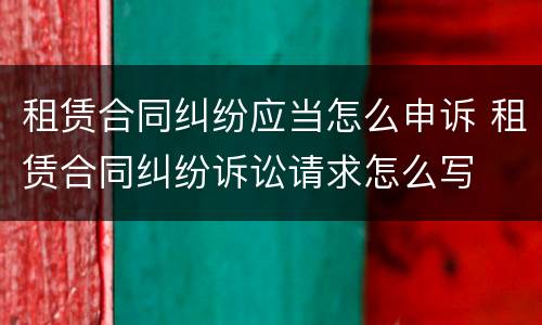 租赁合同纠纷应当怎么申诉 租赁合同纠纷诉讼请求怎么写