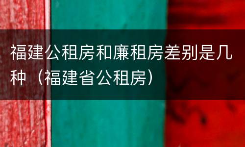 福建公租房和廉租房差别是几种（福建省公租房）