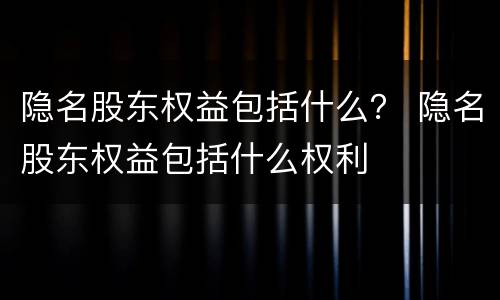 隐名股东权益包括什么？ 隐名股东权益包括什么权利