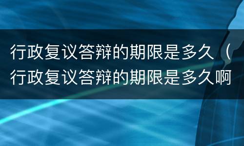 行政复议答辩的期限是多久（行政复议答辩的期限是多久啊）