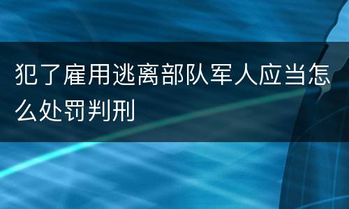 犯了雇用逃离部队军人应当怎么处罚判刑