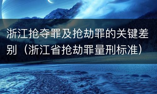 浙江抢夺罪及抢劫罪的关键差别（浙江省抢劫罪量刑标准）