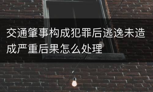 交通肇事构成犯罪后逃逸未造成严重后果怎么处理