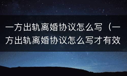 一方出轨离婚协议怎么写（一方出轨离婚协议怎么写才有效）