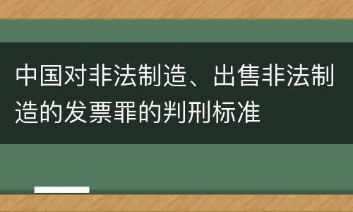 中国对非法制造、出售非法制造的发票罪的判刑标准