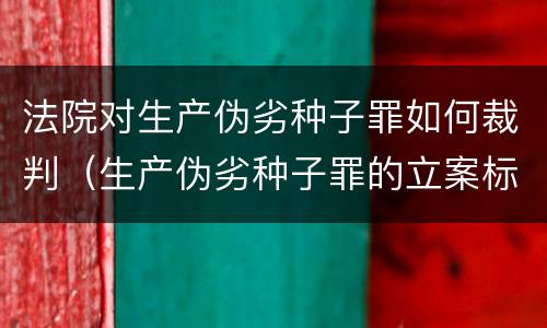 法院对生产伪劣种子罪如何裁判（生产伪劣种子罪的立案标准）