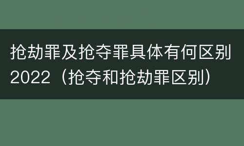 抢劫罪及抢夺罪具体有何区别2022（抢夺和抢劫罪区别）